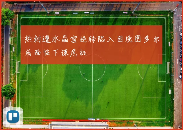 热刺遭水晶宫逆转陷入困境图多尔或面临下课危机