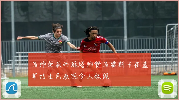 马帅荣获两冠塔帅赞马雷斯卡在蓝军的出色表现令人钦佩