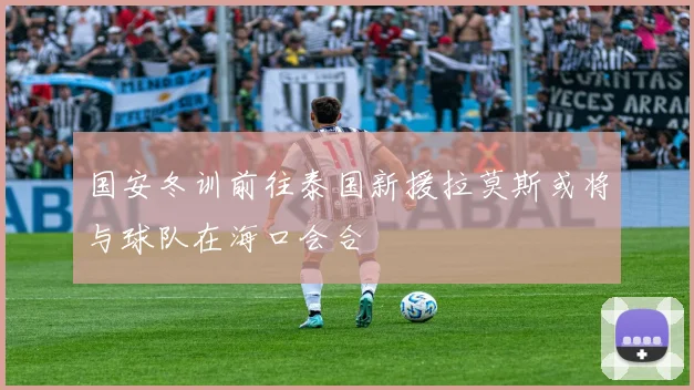 国安冬训前往泰国新援拉莫斯或将与球队在海口会合