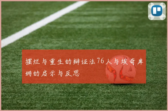 摆烂与重生的辩证法76人与埃奇库姆的启示与反思
