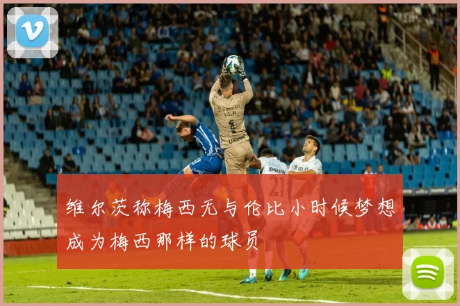 维尔茨称梅西无与伦比小时候梦想成为梅西那样的球员