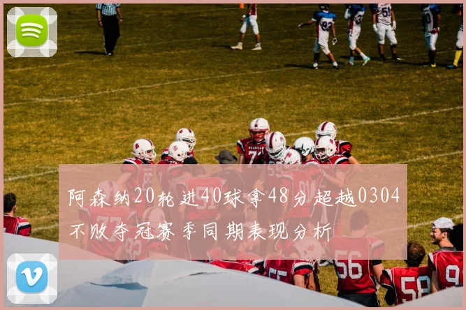 阿森纳20轮进40球拿48分超越0304不败夺冠赛季同期表现分析
