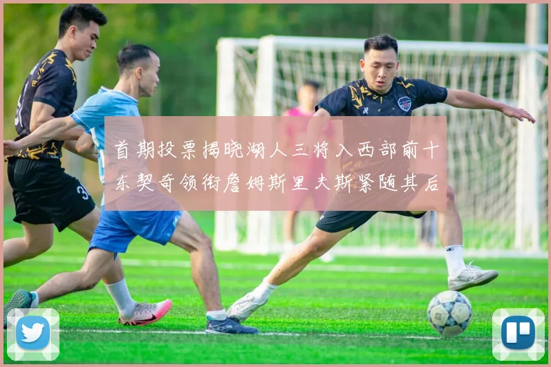 首期投票揭晓湖人三将入西部前十东契奇领衔詹姆斯里夫斯紧随其后