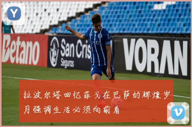拉波尔塔回忆菲戈在巴萨的辉煌岁月强调生活必须向前看
