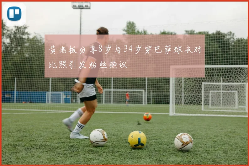 黄老板分享8岁与34岁穿巴萨球衣对比照引发粉丝热议