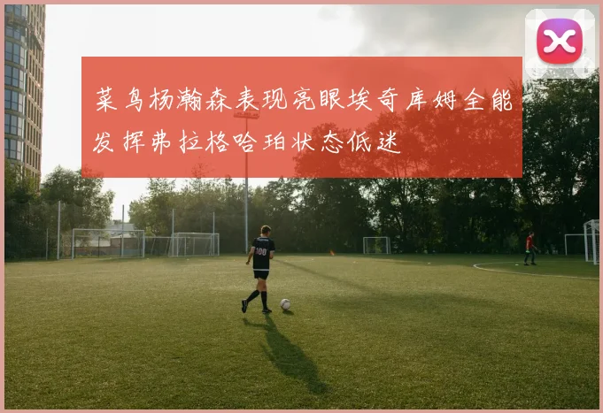 菜鸟杨瀚森表现亮眼埃奇库姆全能发挥弗拉格哈珀状态低迷