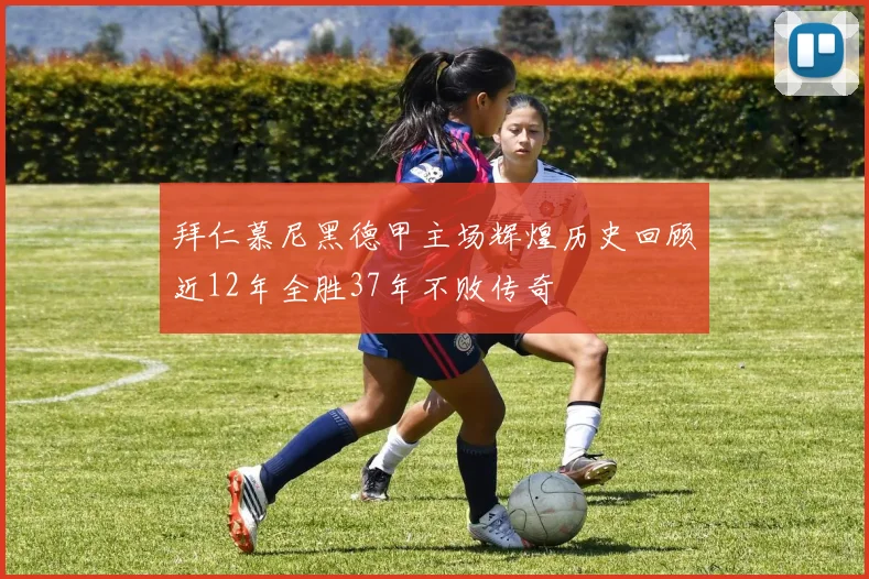 拜仁慕尼黑德甲主场辉煌历史回顾近12年全胜37年不败传奇