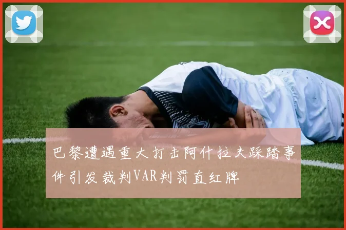 巴黎遭遇重大打击阿什拉夫踩踏事件引发裁判VAR判罚直红牌