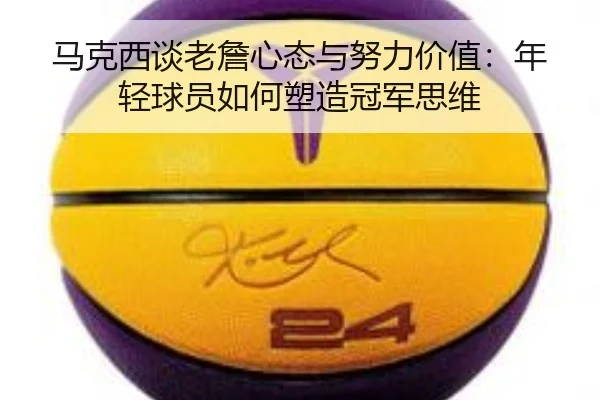 马克西谈老詹心态与努力价值：年轻球员如何塑造冠军思维 - milan